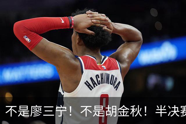 不是廖三宁！不是胡金秋！半决赛战日本男篮，2米06前锋或成奇兵